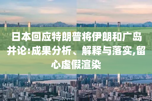 日本回應特朗普將伊朗和廣島并論:成果分析、解釋與落實,留心虛假渲染