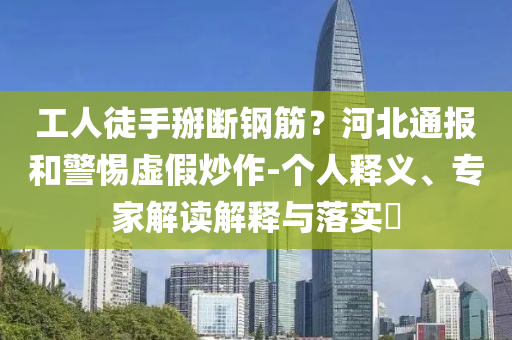 工人徒手掰斷鋼筋？河北通報和警惕虛假炒作-個人釋義、專家解讀解釋與落實?
