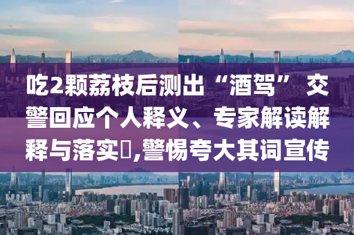 吃2顆荔枝后測出“酒駕” 交警回應個人釋義、專家解讀解釋與落實?,警惕夸大其詞宣傳