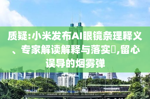 質疑:小米發布AI眼鏡條理釋義、專家解讀解釋與落實?,留心誤導的煙霧彈