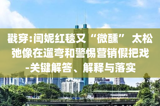 戳穿:閆妮紅毯又“微醺” 太松弛像在遛彎和警惕營銷假把戲-關鍵解答、解釋與落實