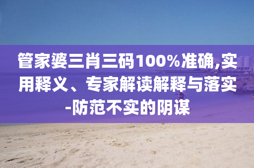 管家婆三肖三碼100%準確,實用釋義、專家解讀解釋與落實-防范不實的陰謀