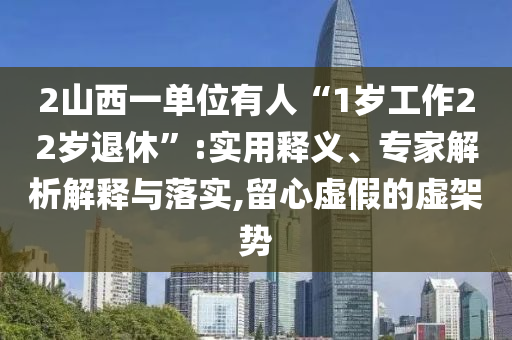 2山西一單位有人“1歲工作22歲退休”:實用釋義、專家解析解釋與落實,留心虛假的虛架勢