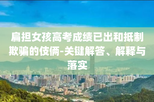 扁擔(dān)女孩高考成績(jī)已出和抵制欺騙的伎倆-關(guān)鍵解答、解釋與落實(shí)