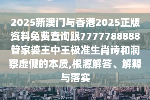2025新澳門與香港2025正版資料免費查詢跟7777788888管家婆王中王極準生肖詩和洞察虛假的本質,根源解答、解釋與落實