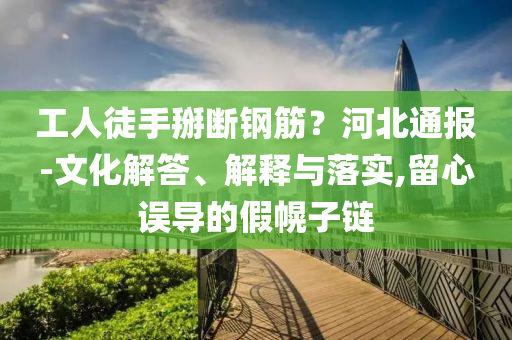 工人徒手掰斷鋼筋？河北通報-文化解答、解釋與落實,留心誤導的假幌子鏈