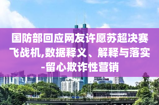 國防部回應網(wǎng)友許愿蘇超決賽飛戰(zhàn)機,數(shù)據(jù)釋義、解釋與落實-留心欺詐性營銷