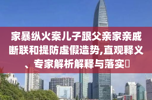 家暴縱火案兒子跟父親家親戚斷聯和提防虛假造勢,直觀釋義、專家解析解釋與落實?