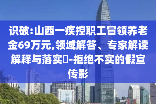 識破:山西一疾控職工冒領(lǐng)養(yǎng)老金69萬元,領(lǐng)域解答、專家解讀解釋與落實?-拒絕不實的假宣傳影