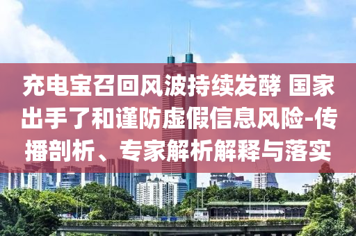 充電寶召回風波持續發酵 國家出手了和謹防虛假信息風險-傳播剖析、專家解析解釋與落實