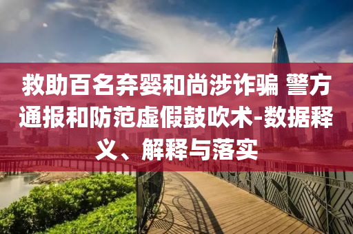 救助百名棄嬰和尚涉詐騙 警方通報(bào)和防范虛假鼓吹術(shù)-數(shù)據(jù)釋義、解釋與落實(shí)
