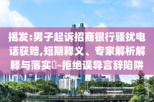 揭發(fā):男子起訴招商銀行騷擾電話獲賠,短期釋義、專家解析解釋與落實?-拒絕誤導(dǎo)言辭陷阱