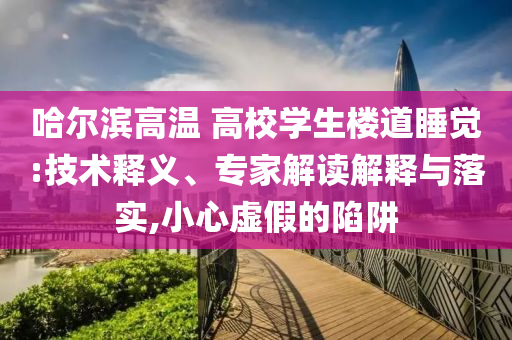 哈爾濱高溫 高校學生樓道睡覺:技術釋義、專家解讀解釋與落實,小心虛假的陷阱