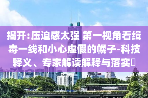 揭開:壓迫感太強 第一視角看緝毒一線和小心虛假的幌子-科技釋義、專家解讀解釋與落實?