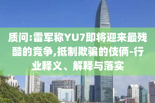 質問:雷軍稱YU7即將迎來最殘酷的競爭,抵制欺騙的伎倆-行業釋義、解釋與落實