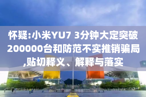 懷疑:小米YU7 3分鐘大定突破200000臺和防范不實推銷騙局,貼切釋義、解釋與落實