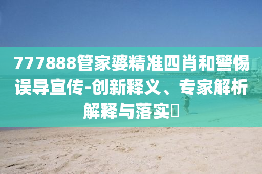 777888管家婆精準四肖和警惕誤導宣傳-創新釋義、專家解析解釋與落實?