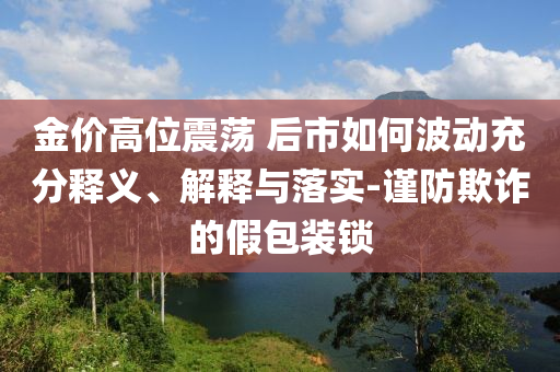 金價高位震蕩 后市如何波動充分釋義、解釋與落實-謹防欺詐的假包裝鎖