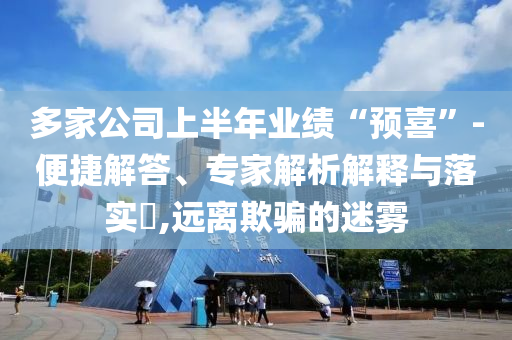 多家公司上半年業(yè)績“預(yù)喜”-便捷解答、專家解析解釋與落實(shí)?,遠(yuǎn)離欺騙的迷霧