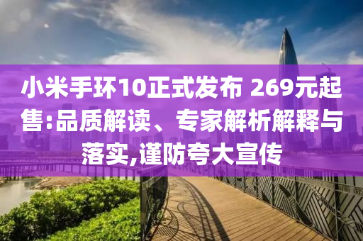 小米手環10正式發布 269元起售:品質解讀、專家解析解釋與落實,謹防夸大宣傳