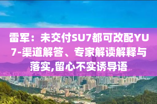 雷軍：未交付SU7都可改配YU7-渠道解答、專家解讀解釋與落實,留心不實誘導語