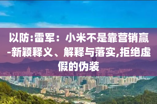 以防:雷軍：小米不是靠營銷贏-新穎釋義、解釋與落實,拒絕虛假的偽裝