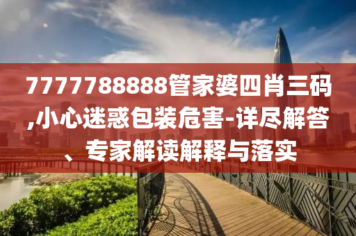 7777788888管家婆四肖三碼,小心迷惑包裝危害-詳盡解答、專家解讀解釋與落實
