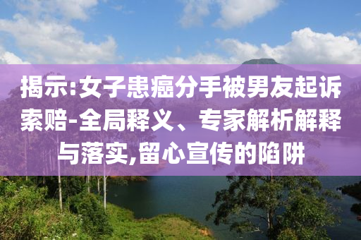 揭示:女子患癌分手被男友起訴索賠-全局釋義、專家解析解釋與落實,留心宣傳的陷阱