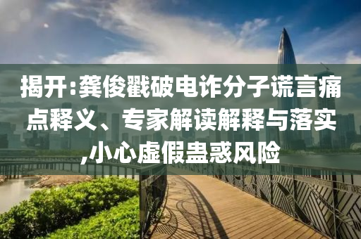 揭開:龔俊戳破電詐分子謊言痛點釋義、專家解讀解釋與落實,小心虛假蠱惑風險