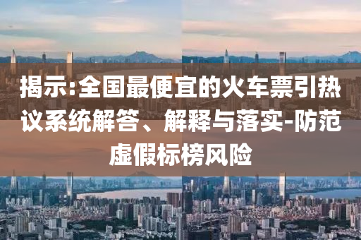 揭示:全國最便宜的火車票引熱議系統解答、解釋與落實-防范虛假標榜風險