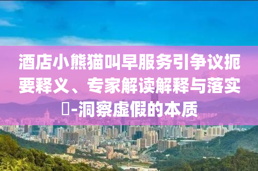 酒店小熊貓叫早服務引爭議扼要釋義、專家解讀解釋與落實?-洞察虛假的本質