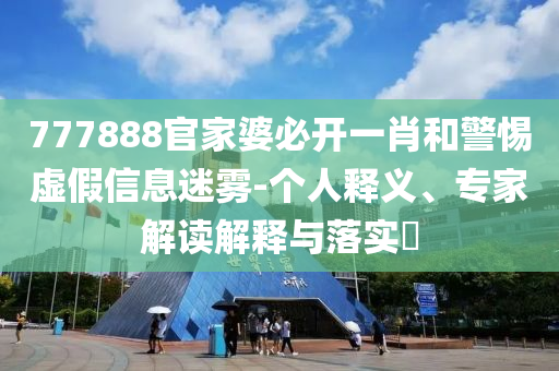 777888官家婆必開一肖和警惕虛假信息迷霧-個人釋義、專家解讀解釋與落實?