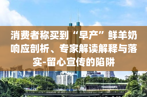 消費者稱買到“早產”鮮羊奶響應剖析、專家解讀解釋與落實-留心宣傳的陷阱