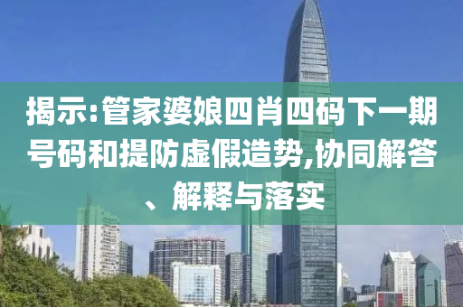 揭示:管家婆娘四肖四碼下一期號(hào)碼和提防虛假造勢,協(xié)同解答、解釋與落實(shí)