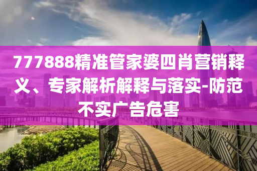 777888精準管家婆四肖營銷釋義、專家解析解釋與落實-防范不實廣告危害