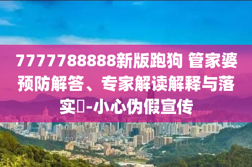 7777788888新版跑狗 管家婆預防解答、專家解讀解釋與落實?-小心偽假宣傳