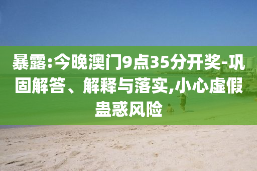 暴露:今晚澳門9點35分開獎-鞏固解答、解釋與落實,小心虛假蠱惑風險