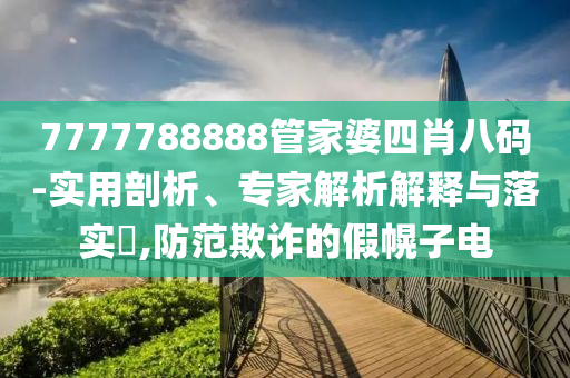 7777788888管家婆四肖八碼-實用剖析、專家解析解釋與落實?,防范欺詐的假幌子電
