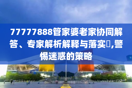 77777888管家婆老家協(xié)同解答、專家解析解釋與落實(shí)?,警惕迷惑的策略