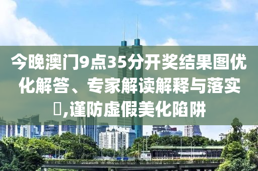 今晚澳門9點(diǎn)35分開獎(jiǎng)結(jié)果圖優(yōu)化解答、專家解讀解釋與落實(shí)?,謹(jǐn)防虛假美化陷阱
