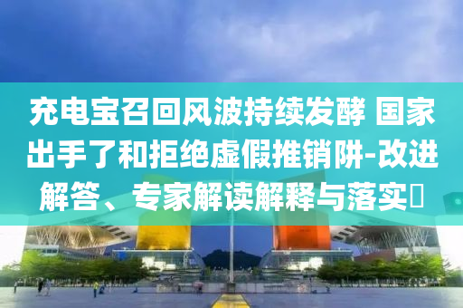 充電寶召回風波持續發酵 國家出手了和拒絕虛假推銷阱-改進解答、專家解讀解釋與落實?