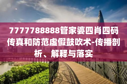 7777788888管家婆四肖四碼傳真和防范虛假鼓吹術-傳播剖析、解釋與落實