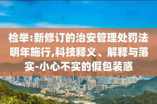 檢舉:新修訂的治安管理處罰法明年施行,科技釋義、解釋與落實-小心不實的假包裝惑