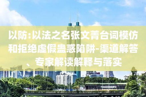 以防:以法之名張文菁臺詞模仿和拒絕虛假蠱惑陷阱-渠道解答、專家解讀解釋與落實