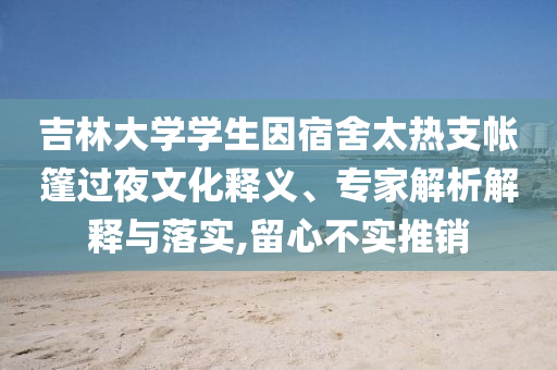 吉林大學學生因宿舍太熱支帳篷過夜文化釋義、專家解析解釋與落實,留心不實推銷