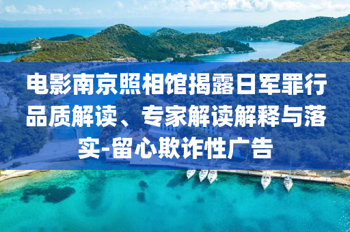 電影南京照相館揭露日軍罪行品質解讀、專家解讀解釋與落實-留心欺詐性廣告
