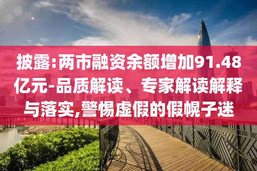 披露:兩市融資余額增加91.48億元-品質解讀、專家解讀解釋與落實,警惕虛假的假幌子迷