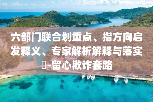 六部門聯合劃重點、指方向啟發釋義、專家解析解釋與落實?-留心欺詐套路