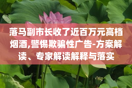 落馬副市長收了近百萬元高檔煙酒,警惕欺騙性廣告-方案解讀、專家解讀解釋與落實(shí)