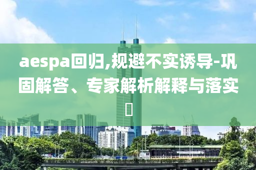 aespa回歸,規避不實誘導-鞏固解答、專家解析解釋與落實?